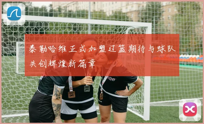 泰勒哈维正式加盟辽篮期待与球队共创辉煌新篇章