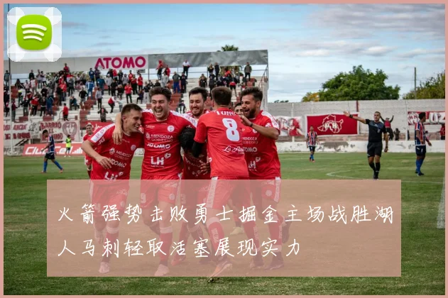 火箭强势击败勇士掘金主场战胜湖人马刺轻取活塞展现实力