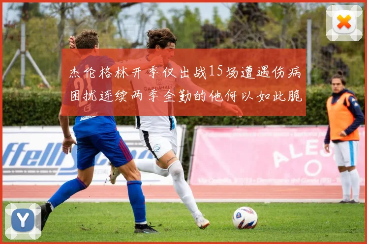 杰伦格林开季仅出战15场遭遇伤病困扰连续两季全勤的他何以如此脆弱