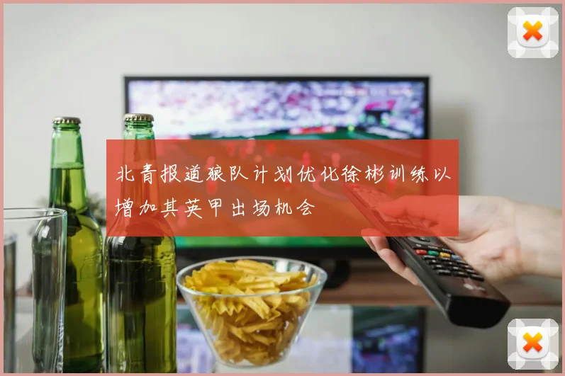 北青报道狼队计划优化徐彬训练以增加其英甲出场机会
