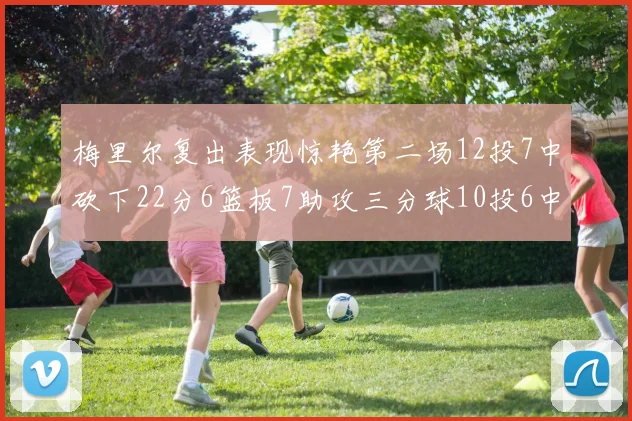 梅里尔复出表现惊艳第二场12投7中砍下22分6篮板7助攻三分球10投6中