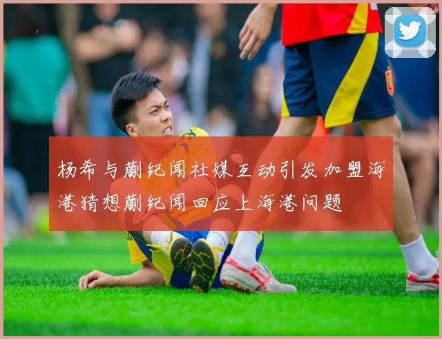 杨希与蒯纪闻社媒互动引发加盟海港猜想蒯纪闻回应上海港问题