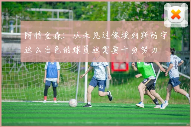 阿特金森：从未见过像埃利斯防守这么出色的球员这需要十分努力