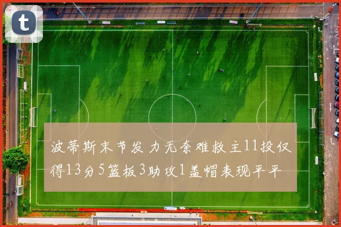 波蒂斯末节发力无奈难救主11投仅得13分5篮板3助攻1盖帽表现平平