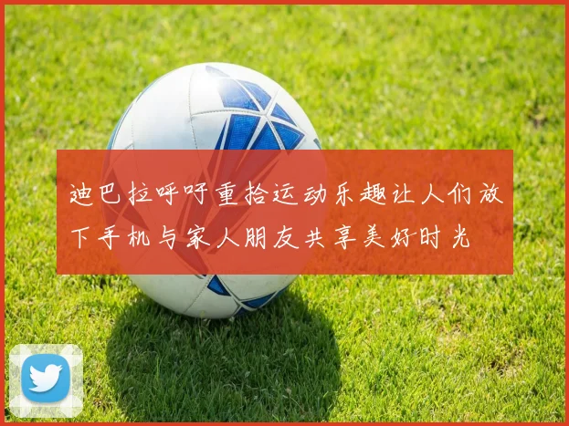 迪巴拉呼吁重拾运动乐趣让人们放下手机与家人朋友共享美好时光