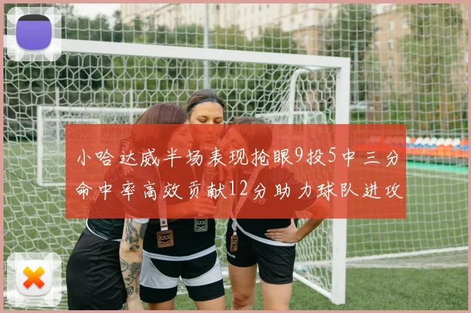 小哈达威半场表现抢眼9投5中三分命中率高效贡献12分助力球队进攻