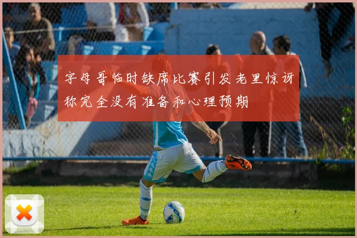 字母哥临时缺席比赛引发老里惊讶称完全没有准备和心理预期