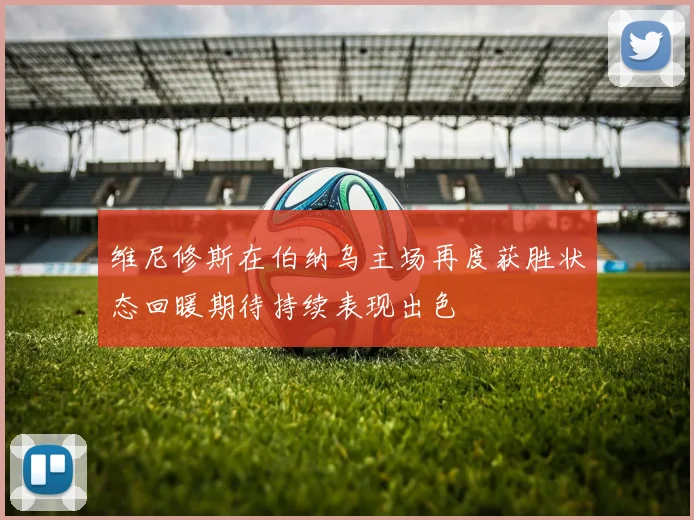 维尼修斯在伯纳乌主场再度获胜状态回暖期待持续表现出色