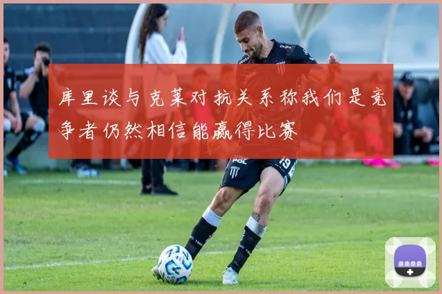 库里谈与克莱对抗关系称我们是竞争者仍然相信能赢得比赛