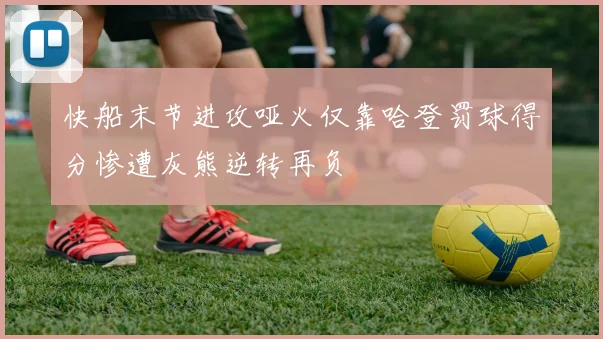快船末节进攻哑火仅靠哈登罚球得分惨遭灰熊逆转再负