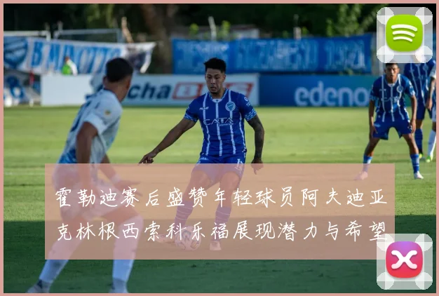 霍勒迪赛后盛赞年轻球员阿夫迪亚克林根西索科乐福展现潜力与希望