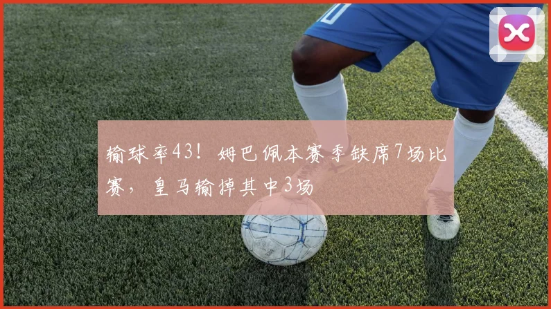 输球率43！姆巴佩本赛季缺席7场比赛，皇马输掉其中3场