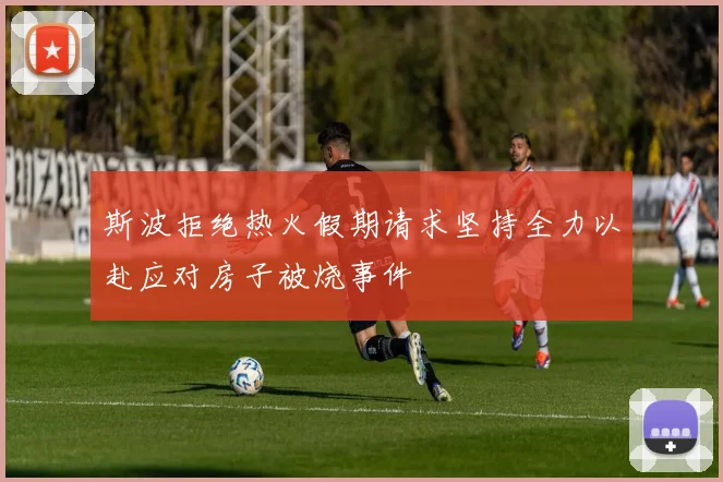 斯波拒绝热火假期请求坚持全力以赴应对房子被烧事件