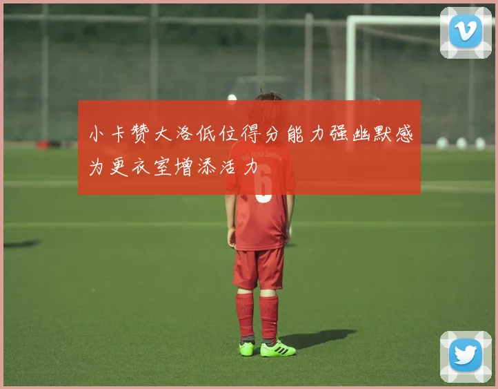 小卡赞大洛低位得分能力强幽默感为更衣室增添活力