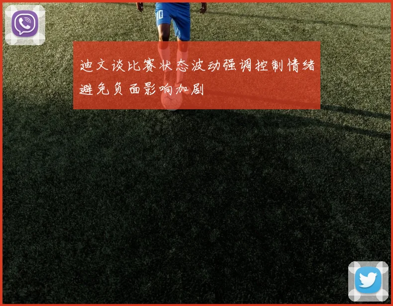 迪文谈比赛状态波动强调控制情绪避免负面影响加剧