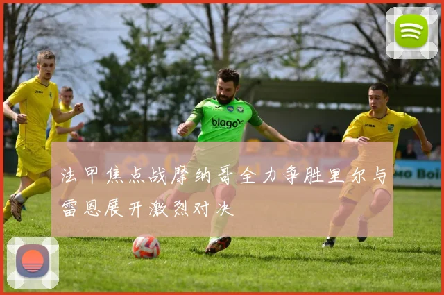 法甲焦点战摩纳哥全力争胜里尔与雷恩展开激烈对决