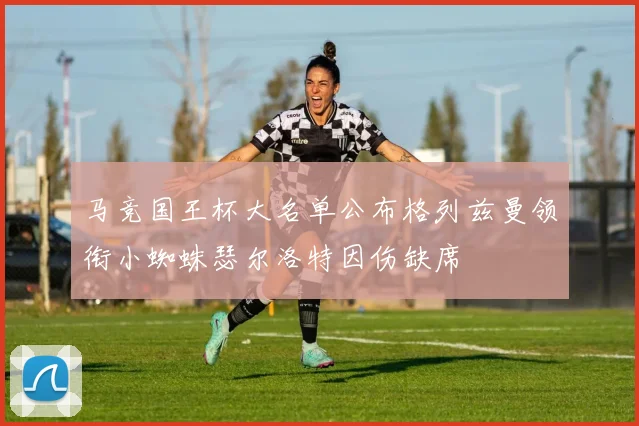 马竞国王杯大名单公布格列兹曼领衔小蜘蛛瑟尔洛特因伤缺席
