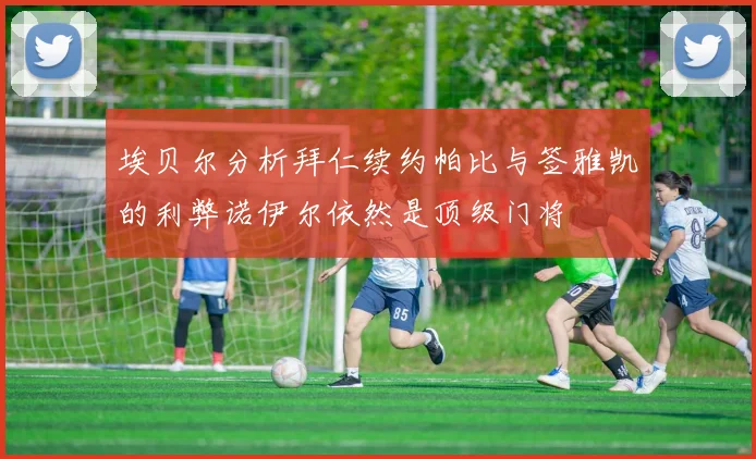 埃贝尔分析拜仁续约帕比与签雅凯的利弊诺伊尔依然是顶级门将