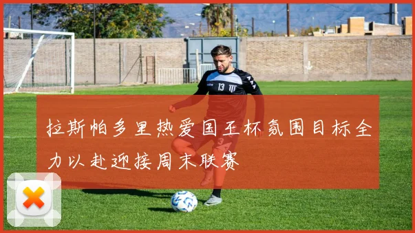 拉斯帕多里热爱国王杯氛围目标全力以赴迎接周末联赛