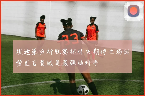 埃迪豪分析联赛杯对决期待主场优势直言曼城是最强劲对手