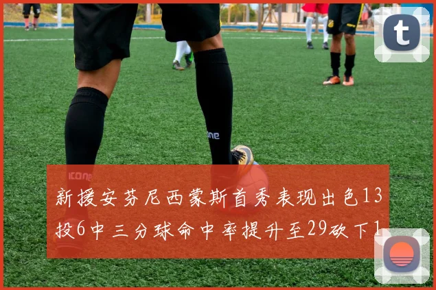 新援安芬尼西蒙斯首秀表现出色13投6中三分球命中率提升至29砍下18分3助攻