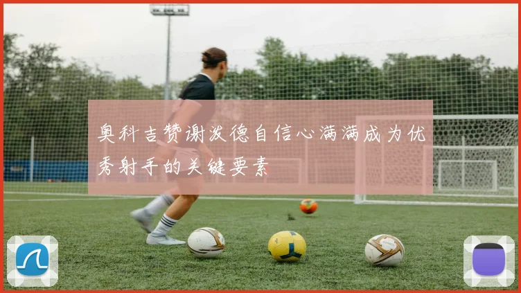 奥科吉赞谢泼德自信心满满成为优秀射手的关键要素