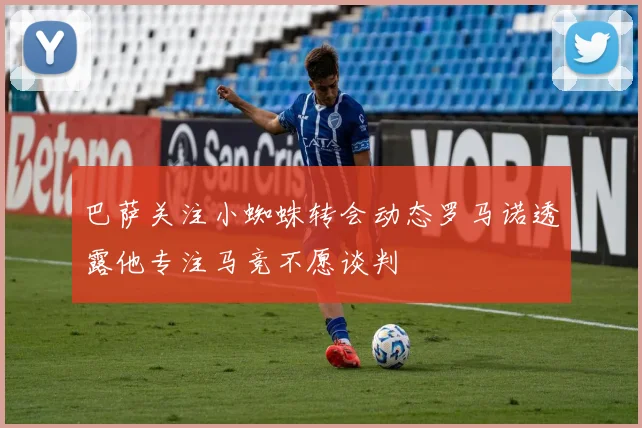 巴萨关注小蜘蛛转会动态罗马诺透露他专注马竞不愿谈判