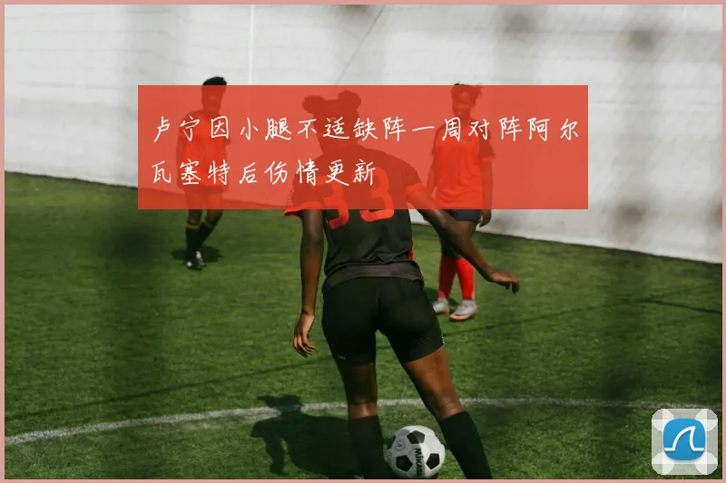 卢宁因小腿不适缺阵一周对阵阿尔瓦塞特后伤情更新