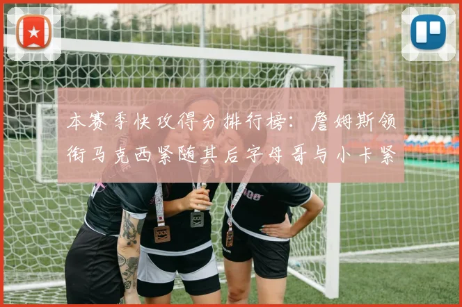 本赛季快攻得分排行榜：詹姆斯领衔马克西紧随其后字母哥与小卡紧追不舍
