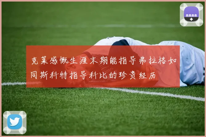 克莱感慨生涯末期能指导弗拉格如同斯科特指导科比的珍贵经历