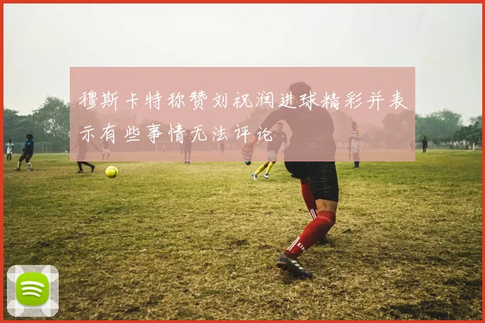 穆斯卡特称赞刘祝润进球精彩并表示有些事情无法评论