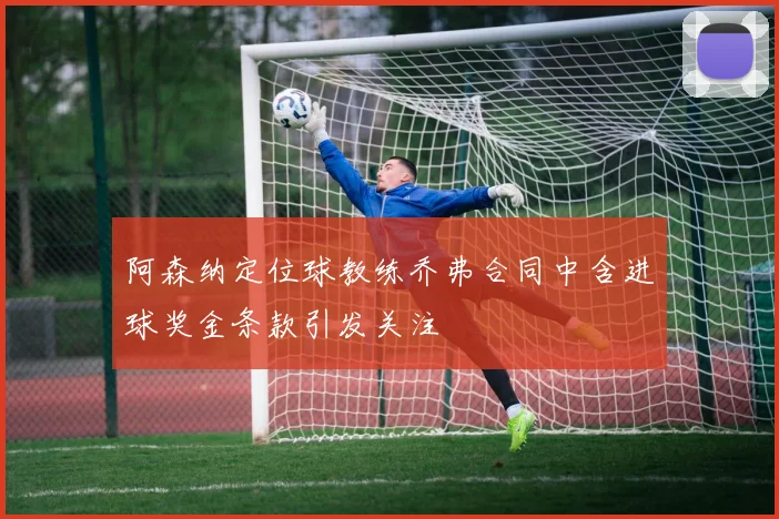 阿森纳定位球教练乔弗合同中含进球奖金条款引发关注