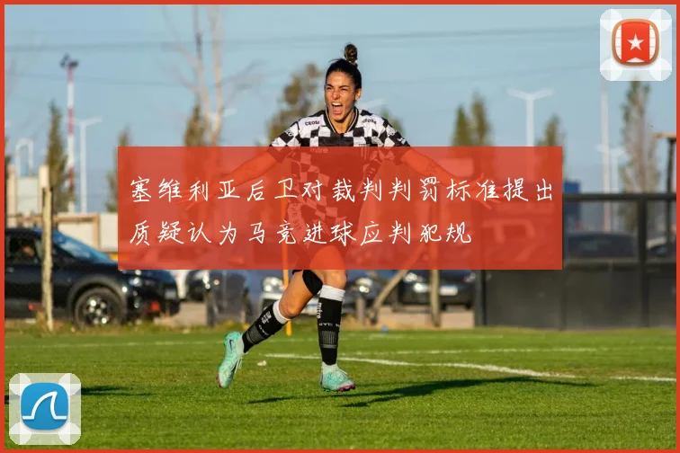 塞维利亚后卫对裁判判罚标准提出质疑认为马竞进球应判犯规
