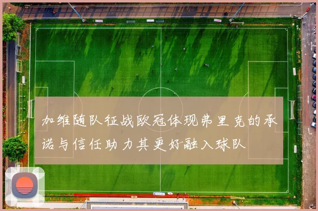 加维随队征战欧冠体现弗里克的承诺与信任助力其更好融入球队