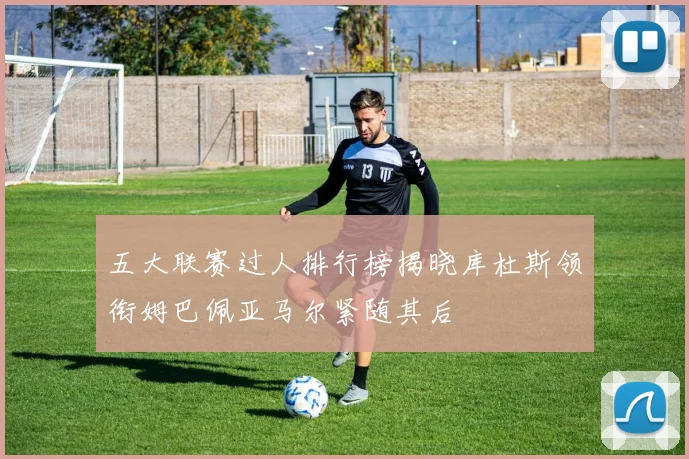 五大联赛过人排行榜揭晓库杜斯领衔姆巴佩亚马尔紧随其后